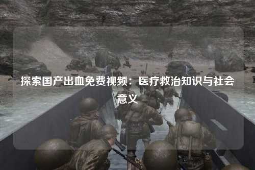 探索国产出血免费视频：医疗救治知识与社会意义