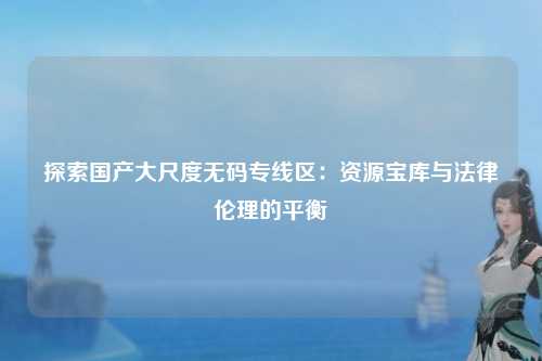 探索国产大尺度无码专线区：资源宝库与法律伦理的平衡