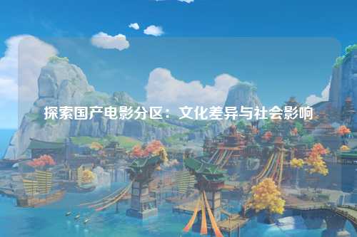 探索国产电影分区：文化差异与社会影响