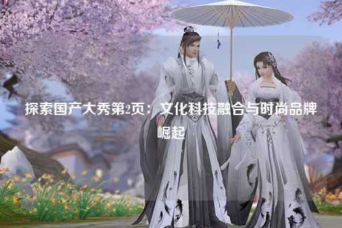 探索国产大秀第2页：文化科技融合与时尚品牌崛起