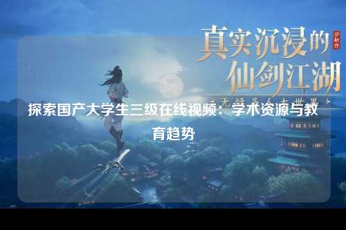 探索国产大学生三级在线视频：学术资源与教育趋势