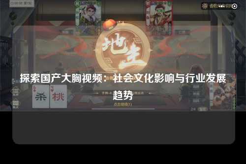 探索国产大胸视频：社会文化影响与行业发展趋势