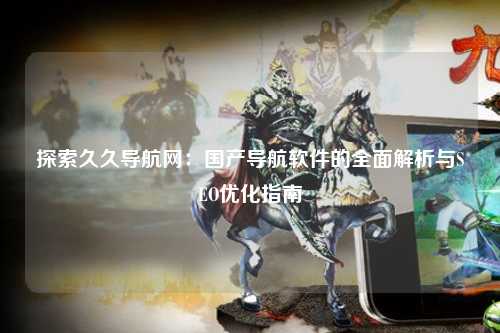 探索久久导航网：国产导航软件的全面解析与SEO优化指南