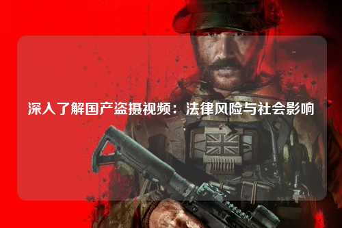 深入了解国产盗摄视频：法律风险与社会影响