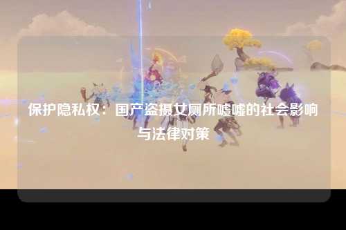 保护隐私权：国产盗摄女厕所嘘嘘的社会影响与法律对策