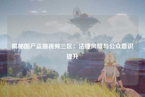揭秘国产盗摄视频三区：法律风险与公众意识提升