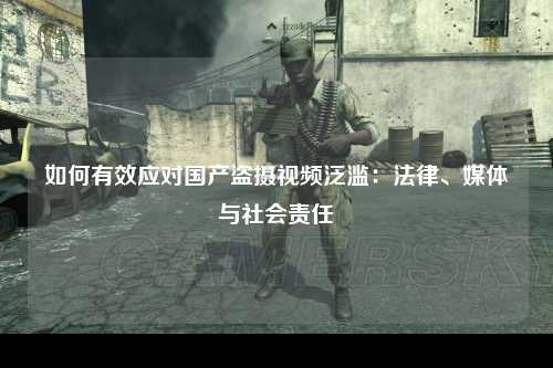 如何有效应对国产盗摄视频泛滥：法律、媒体与社会责任