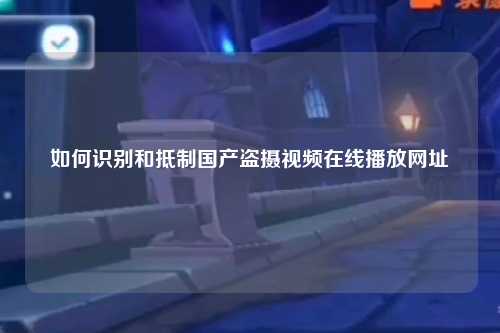 如何识别和抵制国产盗摄视频在线播放网址
