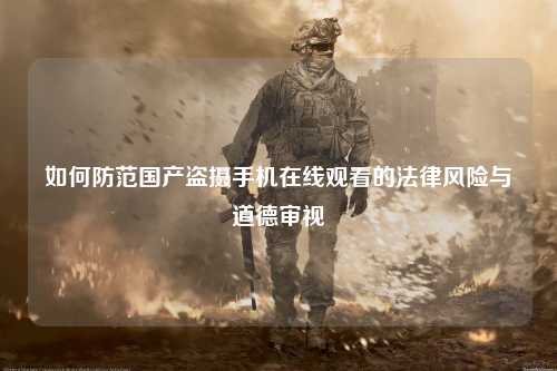如何防范国产盗摄手机在线观看的法律风险与道德审视