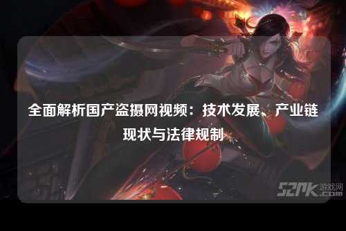 全面解析国产盗摄网视频：技术发展、产业链现状与法律规制