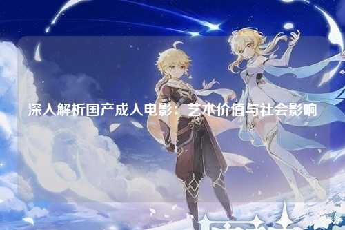 深入解析国产成人电影：艺术价值与社会影响
