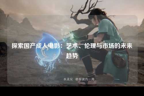 探索国产成人电影：艺术、伦理与市场的未来趋势