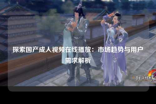 探索国产成人视频在线播放：市场趋势与用户需求解析
