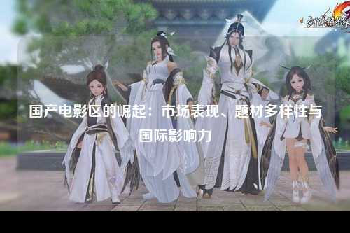 国产电影区的崛起：市场表现、题材多样性与国际影响力