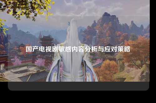 国产电视剧敏感内容分析与应对策略