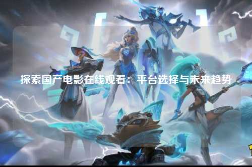 探索国产电影在线观看：平台选择与未来趋势