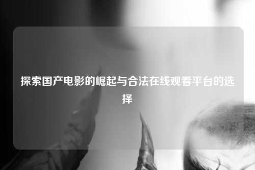 探索国产电影的崛起与合法在线观看平台的选择