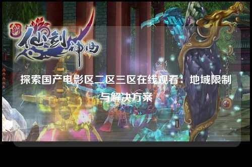 探索国产电影区二区三区在线观看：地域限制与解决方案