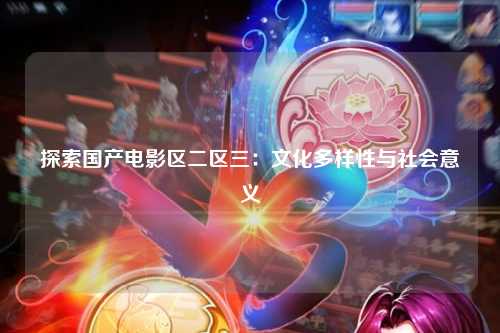 探索国产电影区二区三：文化多样性与社会意义