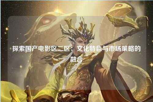 探索国产电影区二区：文化特色与市场策略的融合