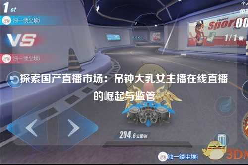 探索国产直播市场：吊钟大乳女主播在线直播的崛起与监管