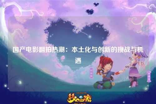 国产电影翻拍热潮：本土化与创新的挑战与机遇