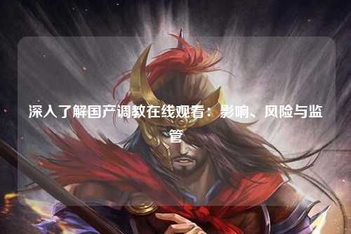 深入了解国产调教在线观看：影响、风险与监管