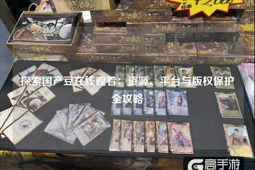 探索国产豆在线观看：资源、平台与版权保护全攻略
