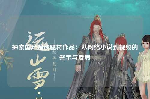 探索国产赌债题材作品：从网络小说到视频的警示与反思