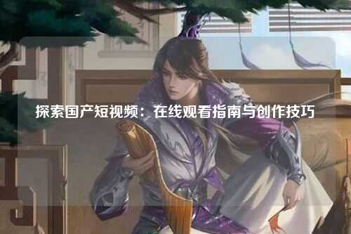 探索国产短视频：在线观看指南与创作技巧