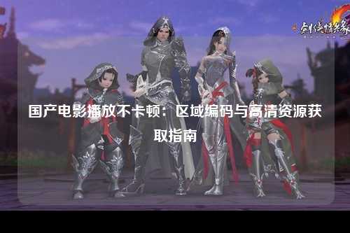 国产电影播放不卡顿：区域编码与高清资源获取指南