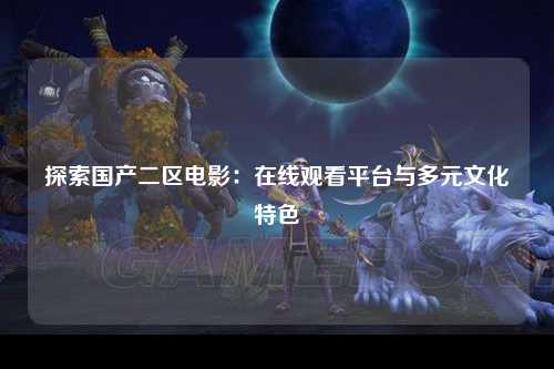探索国产二区电影：在线观看平台与多元文化特色