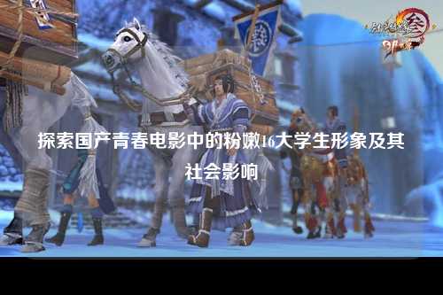 探索国产青春电影中的粉嫩16大学生形象及其社会影响
