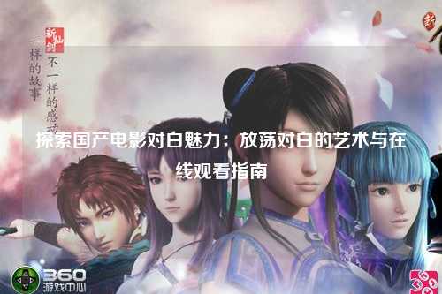探索国产电影对白魅力：放荡对白的艺术与在线观看指南