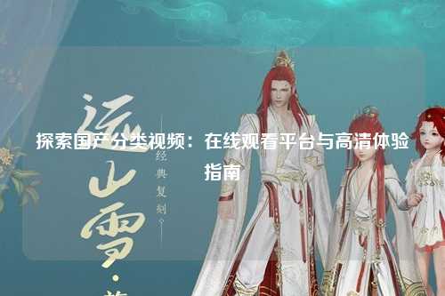 探索国产分类视频：在线观看平台与高清体验指南