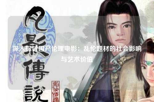 深入探讨国产伦理电影：乱伦题材的社会影响与艺术价值