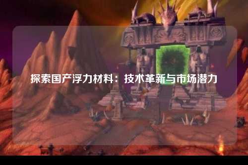 探索国产浮力材料：技术革新与市场潜力