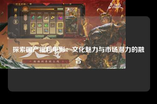 探索国产福利电影：文化魅力与市场潜力的融合