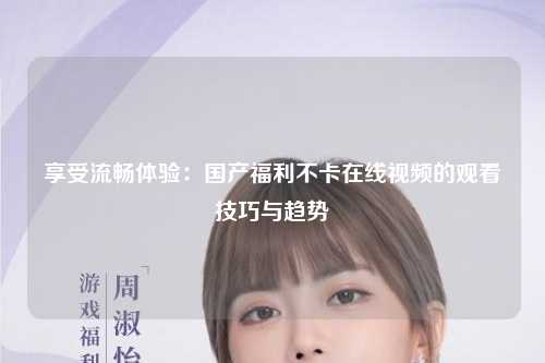 享受流畅体验：国产福利不卡在线视频的观看技巧与趋势