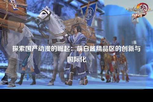 探索国产动漫的崛起：萌白酱精品区的创新与国际化