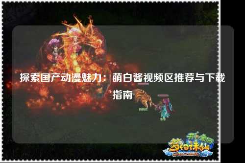 探索国产动漫魅力：萌白酱视频区推荐与下载指南