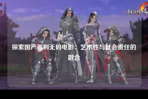 探索国产福利无码电影：艺术性与社会责任的融合