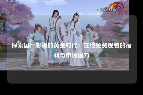 探索国产影视的黄金时代：在线免费观看的福利与市场潜力