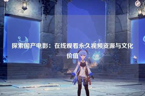 探索国产电影：在线观看永久视频资源与文化价值