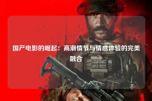 国产电影的崛起：高潮情节与情感体验的完美融合