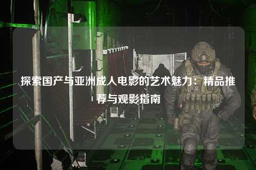 探索国产与亚洲成人电影的艺术魅力：精品推荐与观影指南
