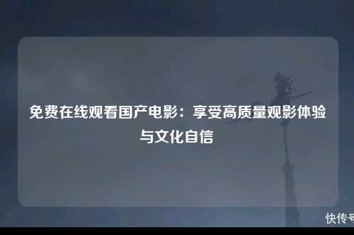 免费在线观看国产电影：享受高质量观影体验与文化自信