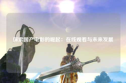 探索国产电影的崛起：在线观看与未来发展