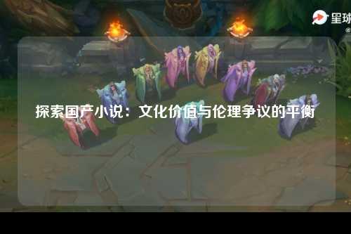 探索国产小说：文化价值与伦理争议的平衡