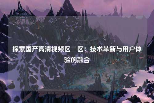 探索国产高清视频区二区：技术革新与用户体验的融合